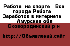 Работа  на спорте - Все города Работа » Заработок в интернете   . Амурская обл.,Сковородинский р-н